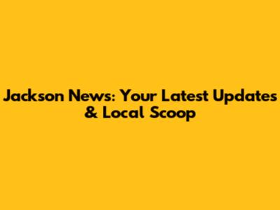 Jackson News: Your Latest Updates & Local Scoop