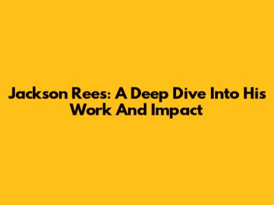 Jackson Rees: A Deep Dive Into His Work And Impact