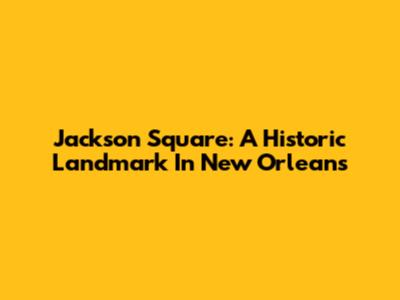Jackson Square: A Historic Landmark In New Orleans
