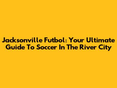 Jacksonville Futbol: Your Ultimate Guide To Soccer In The River City