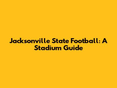 Jacksonville State Football: A Stadium Guide