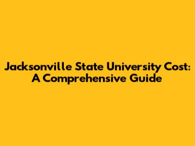 Jacksonville State University Cost: A Comprehensive Guide