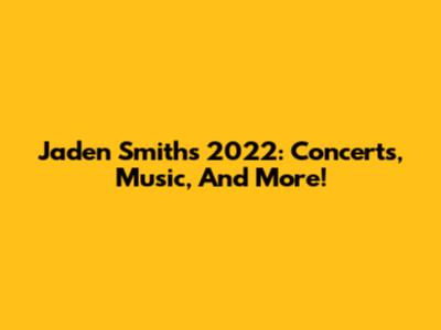 Jaden Smith's 2022: Concerts, Music, And More!