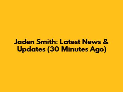 Jaden Smith: Latest News & Updates (30 Minutes Ago)