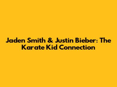 Jaden Smith & Justin Bieber: The Karate Kid Connection