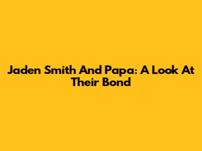 Jaden Smith And Papa: A Look At Their Bond