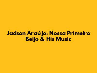 Jadson Araújo: Nossa Primeiro Beijo & His Music