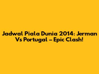 Jadwal Piala Dunia 2014: Jerman Vs Portugal – Epic Clash!