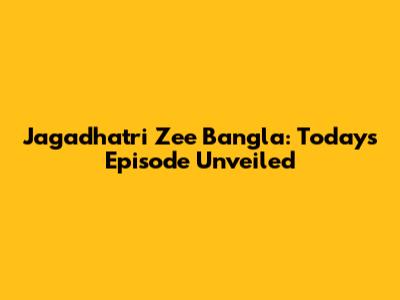 Jagadhatri Zee Bangla: Today's Episode Unveiled