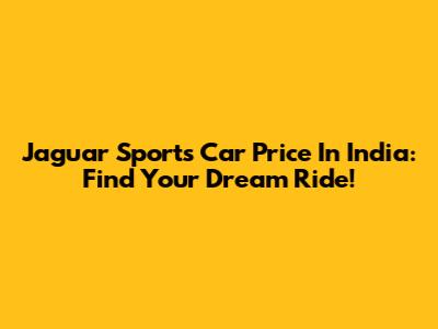 Jaguar Sports Car Price In India: Find Your Dream Ride!