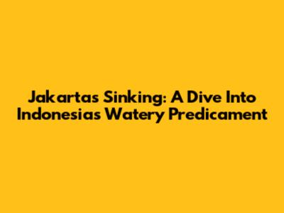 Jakarta's Sinking: A Dive Into Indonesia's Watery Predicament