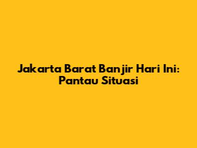 Jakarta Barat Banjir Hari Ini: Pantau Situasi