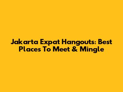 Jakarta Expat Hangouts: Best Places To Meet & Mingle