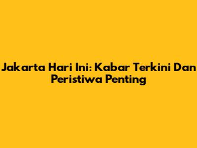 Jakarta Hari Ini: Kabar Terkini Dan Peristiwa Penting