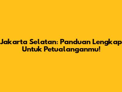 Jakarta Selatan: Panduan Lengkap Untuk Petualanganmu!