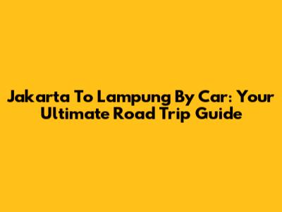 Jakarta To Lampung By Car: Your Ultimate Road Trip Guide