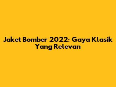 Jaket Bomber 2022: Gaya Klasik Yang Relevan