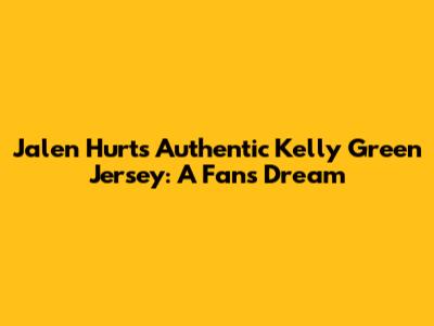 Jalen Hurts Authentic Kelly Green Jersey: A Fan's Dream