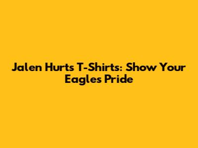 Jalen Hurts T-Shirts: Show Your Eagles Pride