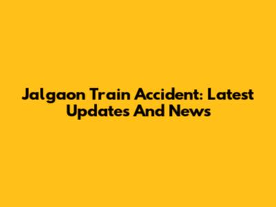 Jalgaon Train Accident: Latest Updates And News