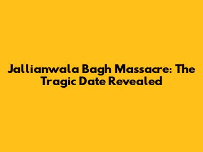 Jallianwala Bagh Massacre: The Tragic Date Revealed
