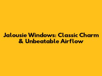 Jalousie Windows: Classic Charm & Unbeatable Airflow