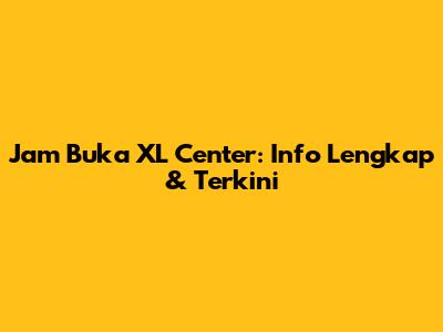 Jam Buka XL Center: Info Lengkap & Terkini