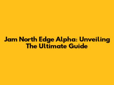 Jam North Edge Alpha: Unveiling The Ultimate Guide