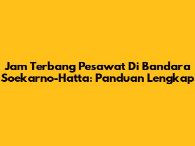 Jam Terbang Pesawat Di Bandara Soekarno-Hatta: Panduan Lengkap