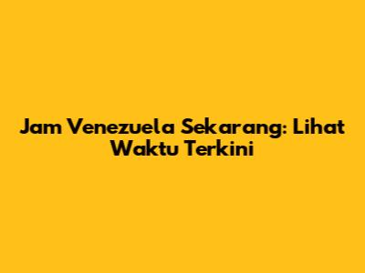 Jam Venezuela Sekarang: Lihat Waktu Terkini