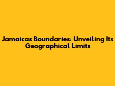Jamaica's Boundaries: Unveiling Its Geographical Limits