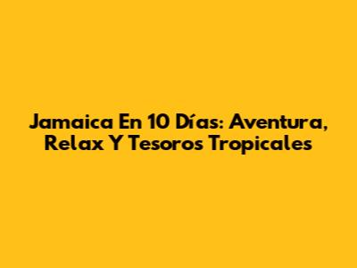 Jamaica En 10 Días: Aventura, Relax Y Tesoros Tropicales
