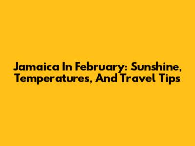 Jamaica In February: Sunshine, Temperatures, And Travel Tips