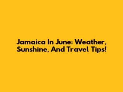 Jamaica In June: Weather, Sunshine, And Travel Tips!
