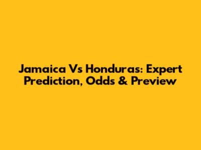 Jamaica Vs Honduras: Expert Prediction, Odds & Preview