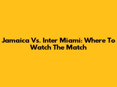 Jamaica Vs. Inter Miami: Where To Watch The Match