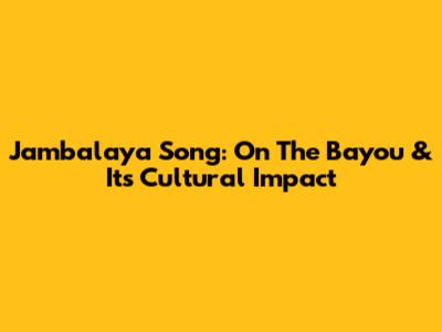 Jambalaya Song: On The Bayou & Its Cultural Impact