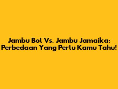 Jambu Bol Vs. Jambu Jamaika: Perbedaan Yang Perlu Kamu Tahu!