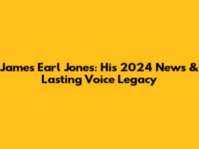 James Earl Jones: His 2024 News & Lasting Voice Legacy