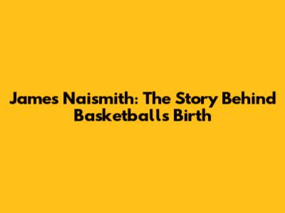 James Naismith: The Story Behind Basketball's Birth