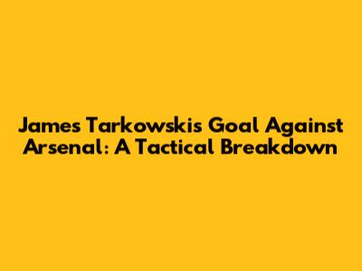 James Tarkowski's Goal Against Arsenal: A Tactical Breakdown