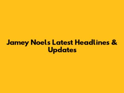 Jamey Noel's Latest Headlines & Updates