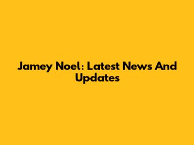 Jamey Noel: Latest News And Updates