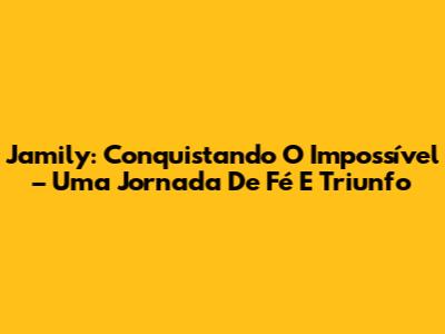 Jamily: Conquistando O Impossível – Uma Jornada De Fé E Triunfo