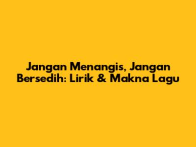 Jangan Menangis, Jangan Bersedih: Lirik & Makna Lagu