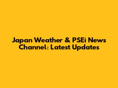 Japan Weather & PSEi News Channel: Latest Updates