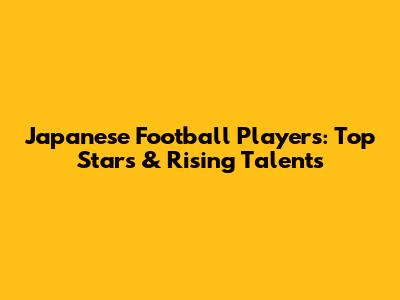 Japanese Football Players: Top Stars & Rising Talents