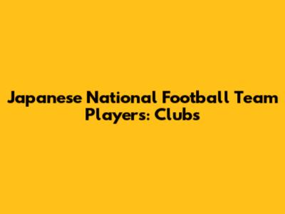 Japanese National Football Team Players: Clubs