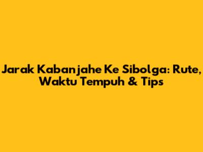 Jarak Kabanjahe Ke Sibolga: Rute, Waktu Tempuh & Tips