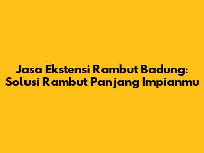Jasa Ekstensi Rambut Badung: Solusi Rambut Panjang Impianmu